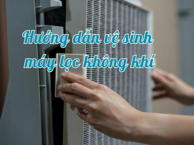 Cách vệ sinh máy lọc không khí đơn giản, đúng cách tại nhà